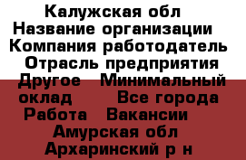 Калужская обл › Название организации ­ Компания-работодатель › Отрасль предприятия ­ Другое › Минимальный оклад ­ 1 - Все города Работа » Вакансии   . Амурская обл.,Архаринский р-н